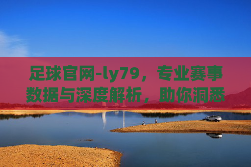 足球官网-ly79，专业赛事数据与深度解析，助你洞悉赛场风云，享受足球魅力