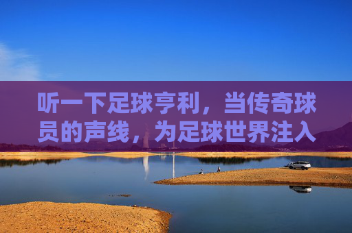 听一下足球亨利,当传奇球员的声线,为足球世界注入激情与温度,足球传奇亨利,以声线为足球世界注入激情与温度