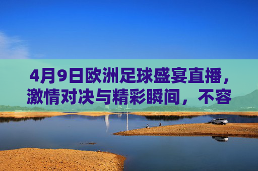 4月9日欧洲足球盛宴直播，激情对决与精彩瞬间，不容错过！4月9日欧洲足球盛宴直播，激情对决与精彩瞬间，不容错过！