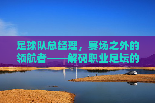 足球队总经理，赛场之外的领航者——解码职业足坛的幕后掌舵人，足球队总经理，赛场之外的领航者——解码职业足坛的幕后掌舵人