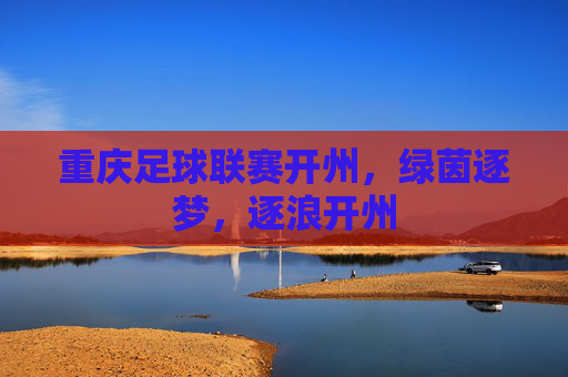 重庆足球联赛开州，绿茵逐梦，逐浪开州