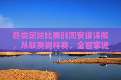 各类足球比赛时间安排详解，从联赛到杯赛，全面掌握赛事时间表