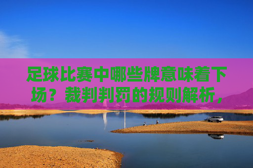 足球比赛中哪些牌意味着下场?裁判判罚的规则解析,足球比赛中哪些牌意味着下场?裁判判罚的规则解析