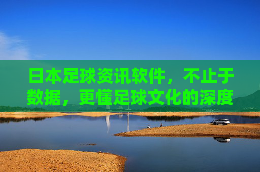 日本足球资讯软件，不止于数据，更懂足球文化的深度解读，日本足球资讯软件，不止于数据，更懂足球文化的深度解读
