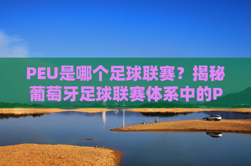 PEU是哪个足球联赛？揭秘葡萄牙足球联赛体系中的PEU归属，PEU是哪个足球联赛？揭秘葡萄牙足球联赛体系中的PEU归属