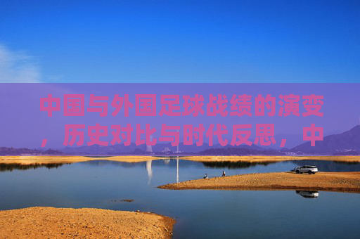 中国与外国足球战绩的演变,历史对比与时代反思,中国与外国足球战绩的演变,历史对比与时代反思