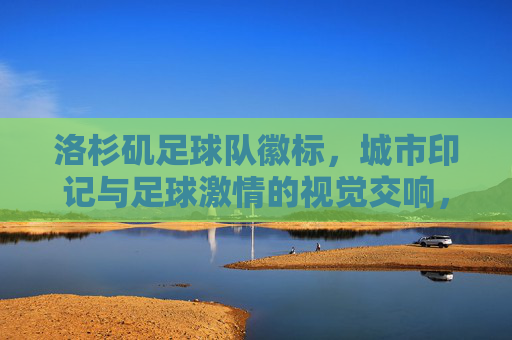 洛杉矶足球队徽标，城市印记与足球激情的视觉交响，洛杉矶足球队徽标，城市印记与足球激情的视觉交响
