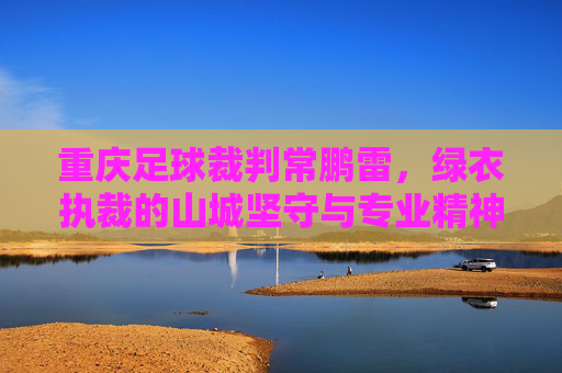 重庆足球裁判常鹏雷,绿衣执裁的山城坚守与专业精神,重庆足球裁判常鹏雷,绿衣执裁的山城坚守与专业精神