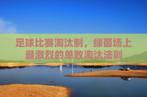 足球比赛淘汰制，绿茵场上最激烈的单败淘汰法则