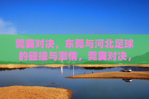 莞冀对决,东莞与河北足球的碰撞与激情,莞冀对决,东莞与河北足球的碰撞与激情