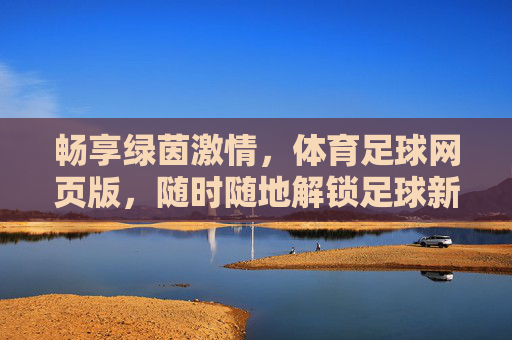 畅享绿茵激情，体育足球网页版，随时随地解锁足球新体验