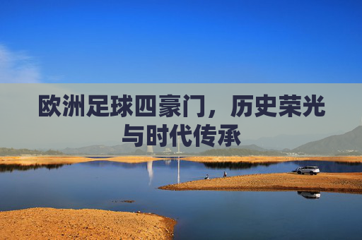 欧洲足球四豪门,历史荣光与时代传承