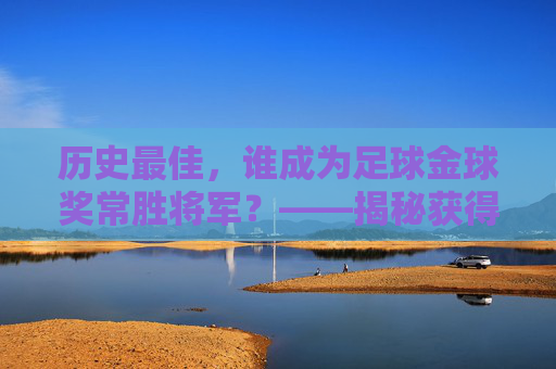 历史最佳，谁成为足球金球奖常胜将军？——揭秘获得金球奖次数最多的传奇，历史最佳，谁成为足球金球奖常胜将军？——揭秘获得金球奖次数最多的传奇