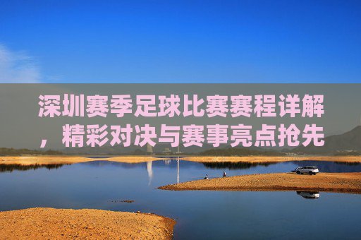 深圳赛季足球比赛赛程详解，精彩对决与赛事亮点抢先看
