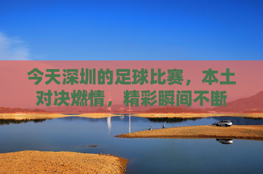 今天深圳的足球比赛,本土对决燃情,精彩瞬间不断