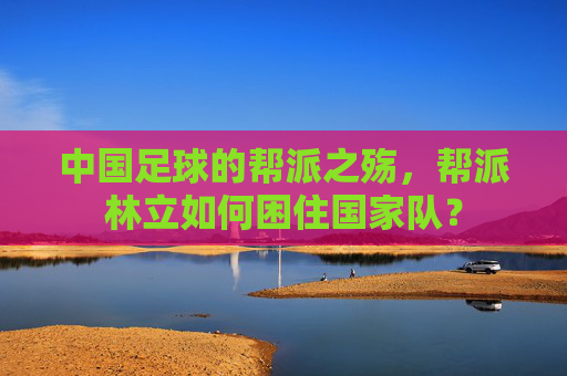 中国足球的帮派之殇，帮派林立如何困住国家队？