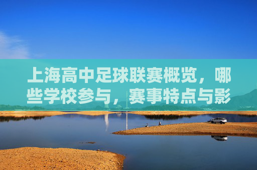 上海高中足球联赛概览,哪些学校参与,赛事特点与影响力分析,上海高中足球联赛概览,参与学校、赛事特点与影响力分析