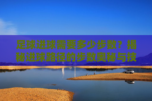 足球进球需要多少步数?揭秘进球路径的步数奥秘与技巧,足球进球需要多少步数?揭秘进球路径的步数奥秘与技巧