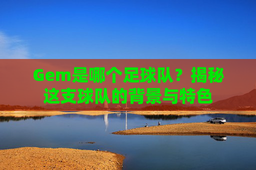 Gem是哪个足球队?揭秘这支球队的背景与特色