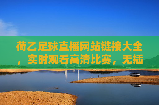 荷乙足球直播网站链接大全，实时观看高清比赛，无插件安全体验，荷乙足球直播网站大全，实时高清无插件，安全观看比赛