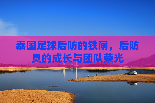 泰国足球后防的铁闸，后防员的成长与团队荣光