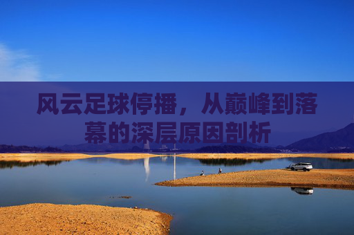 风云足球停播，从巅峰到落幕的深层原因剖析