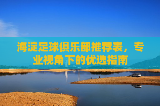 海淀足球俱乐部推荐表，专业视角下的优选指南