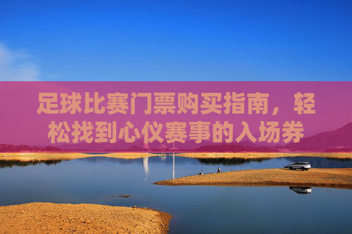 足球比赛门票购买指南,轻松找到心仪赛事的入场券