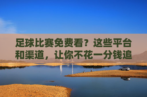 足球比赛免费看?这些平台和渠道,让你不花一分钱追球梦,足球比赛免费看?这些平台和渠道,让你不花一分钱追球梦