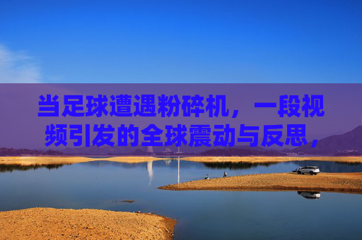 当足球遭遇粉碎机，一段视频引发的全球震动与反思，当足球遭遇粉碎机，一段视频引发的全球震动与反思