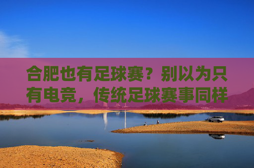 合肥也有足球赛?别以为只有电竞,传统足球赛事同样精彩纷呈!合肥也有足球赛?别以为只有电竞,传统足球赛事同样精彩纷呈!