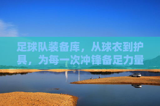 足球队装备库,从球衣到护具,为每一次冲锋备足力量,足球队装备库,从球衣到护具,为每一次冲锋备足力量