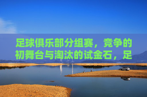足球俱乐部分组赛，竞争的初舞台与淘汰的试金石，足球俱乐部分组赛，初舞台的竞争与淘汰的试金石