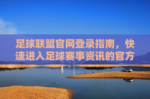 足球联盟官网登录指南，快速进入足球赛事资讯的官方平台，足球联盟官网登录指南，快速进入官方赛事资讯平台