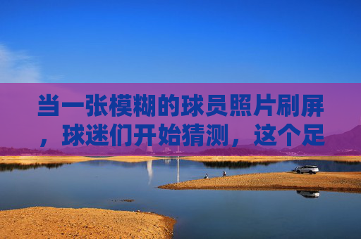 当一张模糊的球员照片刷屏,球迷们开始猜测,这个足球明星究竟是谁?一张模糊的足球球员照片刷屏,球迷集体破译明星身份