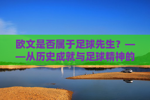 欧文是否属于足球先生?——从历史成就与足球精神的多维审视