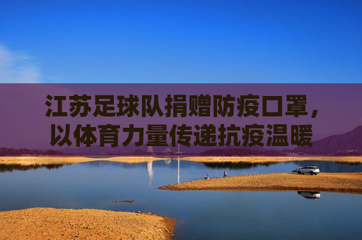 江苏足球队捐赠防疫口罩,以体育力量传递抗疫温暖