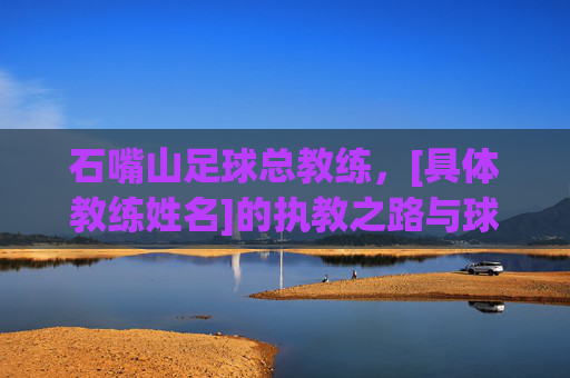 石嘴山足球总教练，[具体教练姓名]的执教之路与球队建设