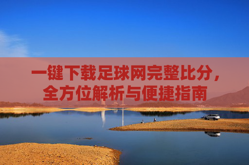 一键下载足球网完整比分,全方位解析与便捷指南