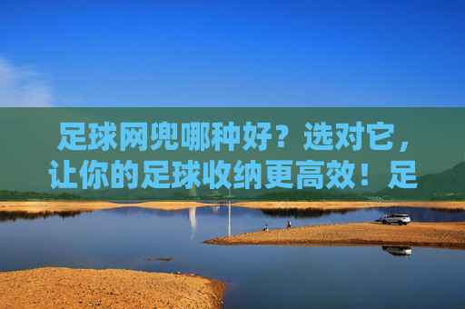 足球网兜哪种好?选对它,让你的足球收纳更高效!足球网兜哪种好?选对它,让你的足球收纳更高效!