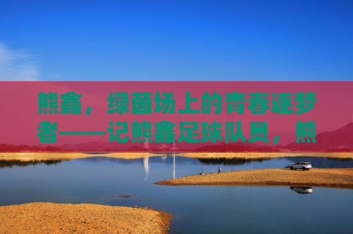 熊鑫,绿茵场上的青春逐梦者——记熊鑫足球队员,熊鑫,绿茵场上的青春逐梦者——记熊鑫足球队员