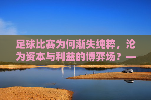 足球比赛为何渐失纯粹，沦为资本与利益的博弈场？——解构变味背后的多重原因，足球比赛为何渐失纯粹，沦为资本与利益的博弈场？——解构变味背后的多重原因