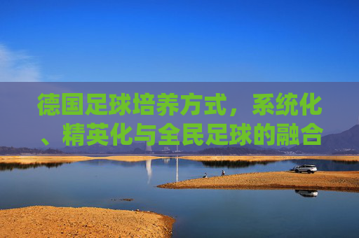 德国足球培养方式,系统化、精英化与全民足球的融合之道,德国足球培养方式,系统化、精英化与全民足球的融合之道