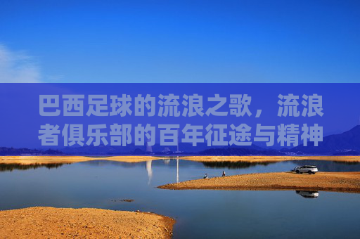 巴西足球的流浪之歌，流浪者俱乐部的百年征途与精神传承，巴西足球的流浪之歌，流浪者俱乐部的百年征途与精神传承