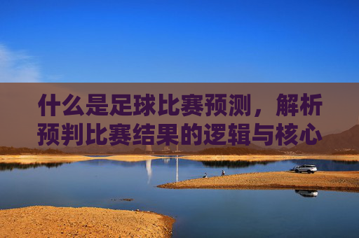 什么是足球比赛预测，解析预判比赛结果的逻辑与核心要素，足球比赛预测，解析预判比赛结果的逻辑与核心要素