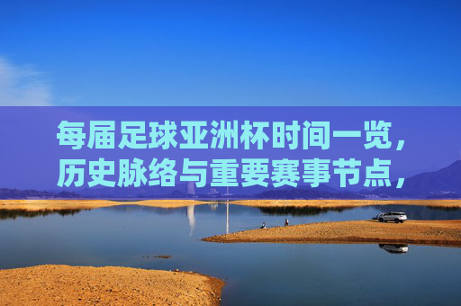每届足球亚洲杯时间一览，历史脉络与重要赛事节点，每届足球亚洲杯时间一览，历史脉络与重要赛事节点