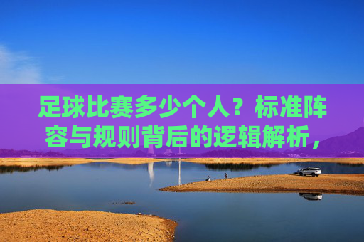 足球比赛多少个人?标准阵容与规则背后的逻辑解析,足球比赛多少个人?标准阵容与规则背后的逻辑解析