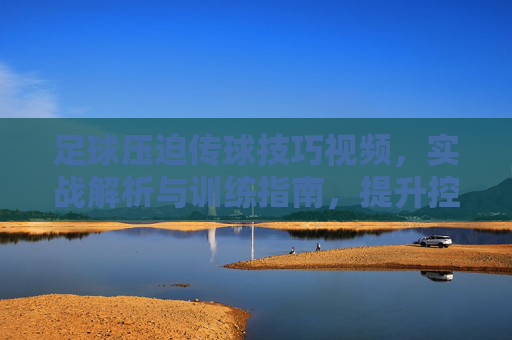 足球压迫传球技巧视频,实战解析与训练指南,提升控球压迫能力的关键工具,足球压迫传球技巧视频,实战解析与训练指南,提升控球压迫能力的关键工具