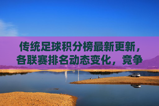 传统足球积分榜最新更新，各联赛排名动态变化，竞争格局再调整