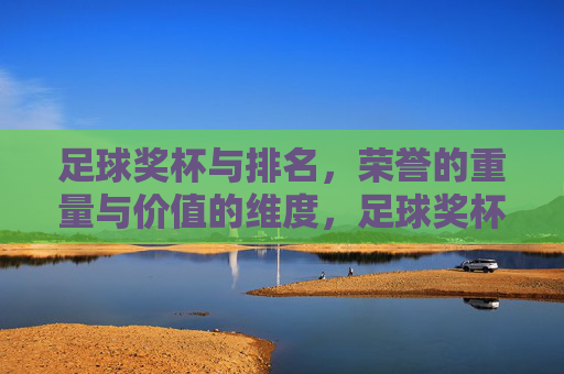 足球奖杯与排名,荣誉的重量与价值的维度,足球奖杯与排名,荣誉的重量与价值的维度